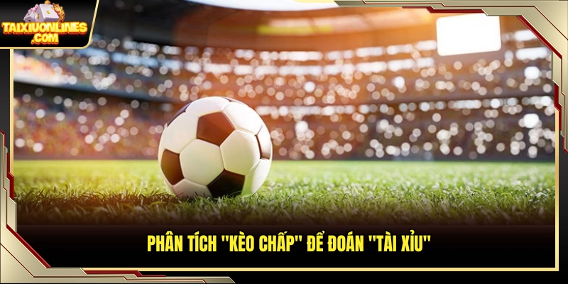 Dựa vào kèo chấp để nhận định tài xỉu